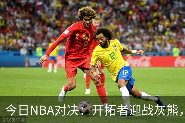 今日NBA对决：开拓者迎战灰熊，杨瀚森或首次亮相